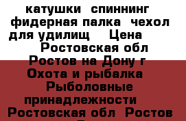 катушки. спиннинг. фидерная палка. чехол для удилищ  › Цена ­ 5 000 - Ростовская обл., Ростов-на-Дону г. Охота и рыбалка » Рыболовные принадлежности   . Ростовская обл.,Ростов-на-Дону г.